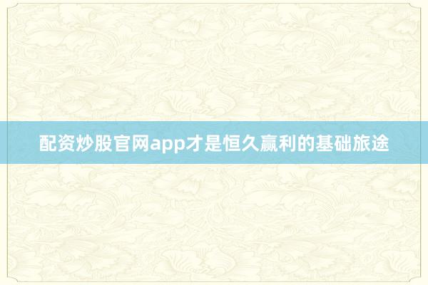 配资炒股官网app才是恒久赢利的基础旅途