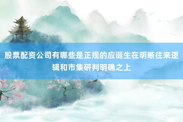股票配资公司有哪些是正规的应诞生在明晰往来逻辑和市集研判明确之上