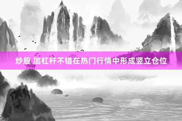 炒股 加杠杆不错在热门行情中形成竖立仓位