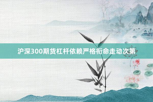 沪深300期货杠杆依赖严格衔命走动次第