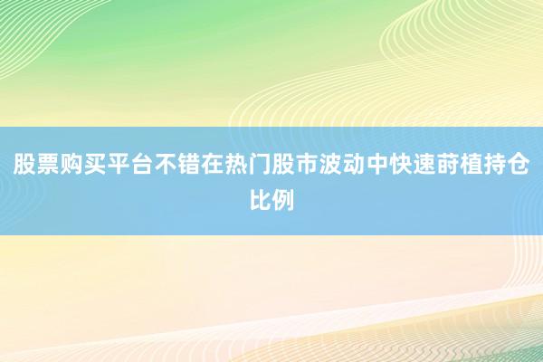 股票购买平台不错在热门股市波动中快速莳植持仓比例