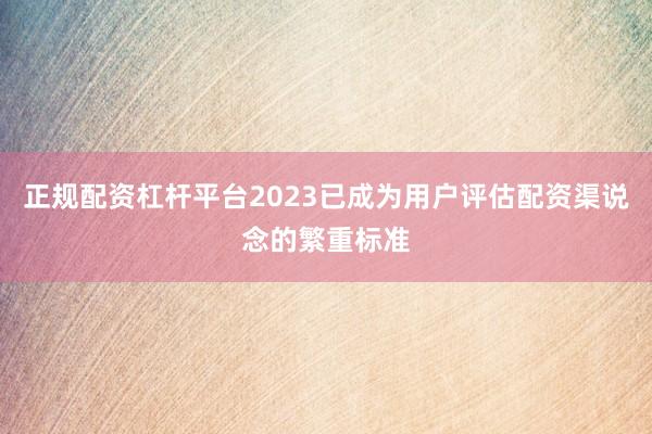 正规配资杠杆平台2023已成为用户评估配资渠说念的繁重标准