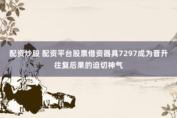 配资炒股 配资平台股票借资器具7297成为晋升往复后果的迫切神气
