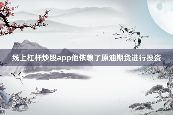 线上杠杆炒股app他依赖了原油期货进行投资