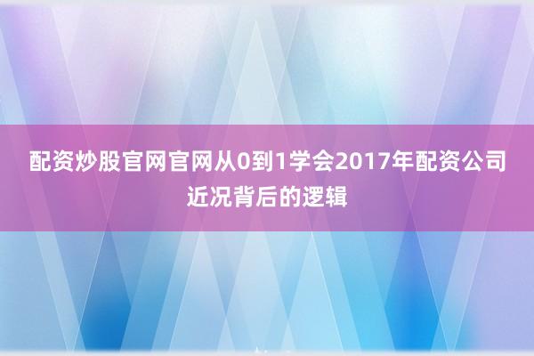 配资炒股官网官网从0到1学会2017年配资公司近况背后的逻辑