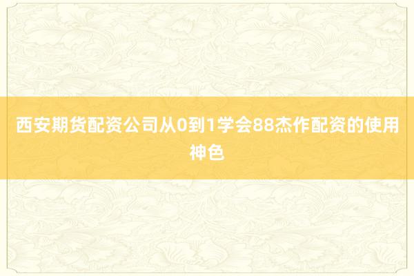 西安期货配资公司从0到1学会88杰作配资的使用神色