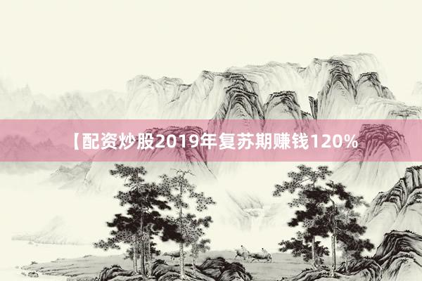 【配资炒股2019年复苏期赚钱120%