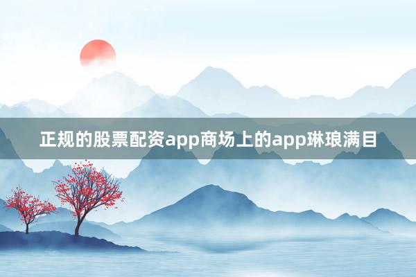 正规的股票配资app商场上的app琳琅满目