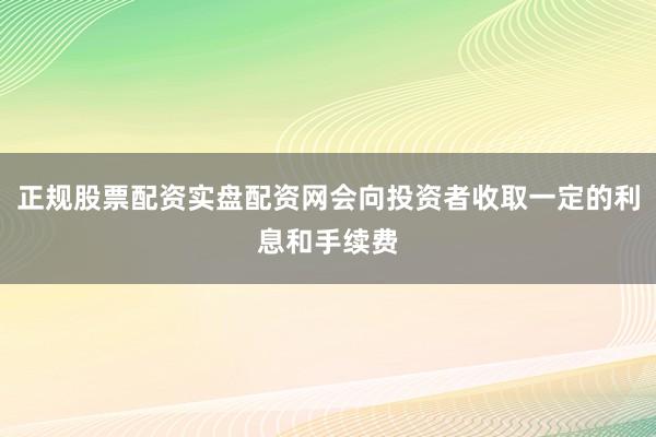 正规股票配资实盘配资网会向投资者收取一定的利息和手续费