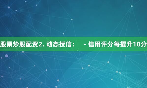股票炒股配资2. 动态授信：   - 信用评分每擢升10分
