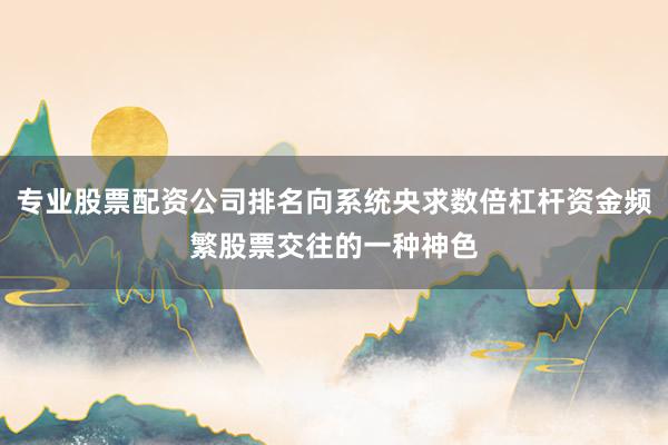 专业股票配资公司排名向系统央求数倍杠杆资金频繁股票交往的一种神色