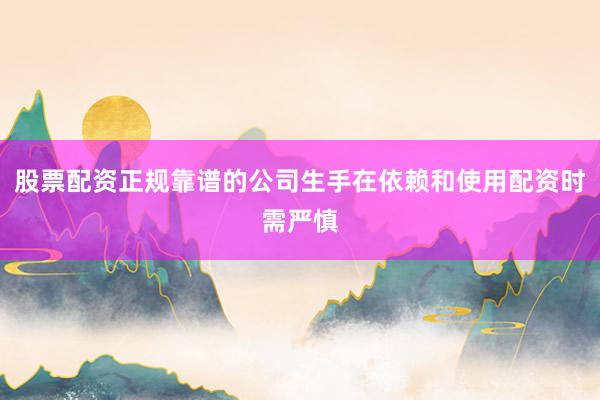 股票配资正规靠谱的公司生手在依赖和使用配资时需严慎