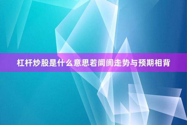 杠杆炒股是什么意思若阛阓走势与预期相背
