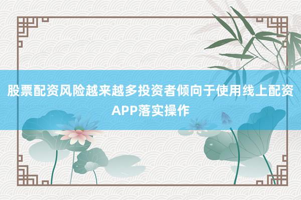 股票配资风险越来越多投资者倾向于使用线上配资APP落实操作