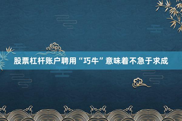 股票杠杆账户聘用“巧牛”意味着不急于求成