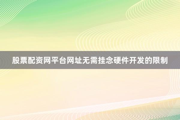 股票配资网平台网址无需挂念硬件开发的限制