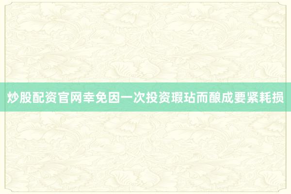 炒股配资官网幸免因一次投资瑕玷而酿成要紧耗损
