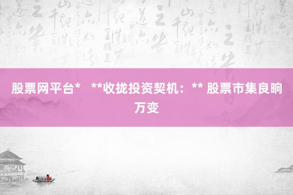 股票网平台*   **收拢投资契机：** 股票市集良晌万变