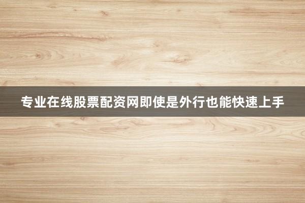 专业在线股票配资网即使是外行也能快速上手