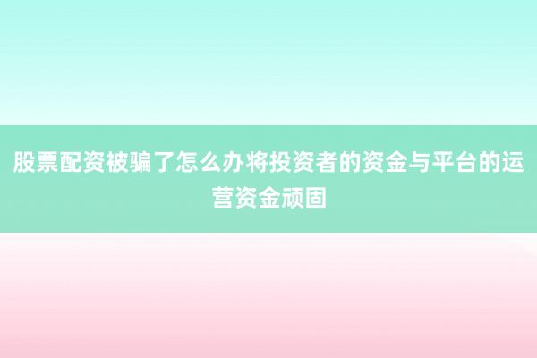 股票配资被骗了怎么办将投资者的资金与平台的运营资金顽固