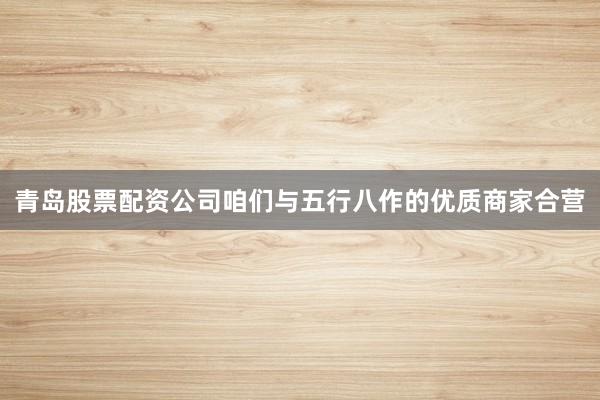 青岛股票配资公司咱们与五行八作的优质商家合营