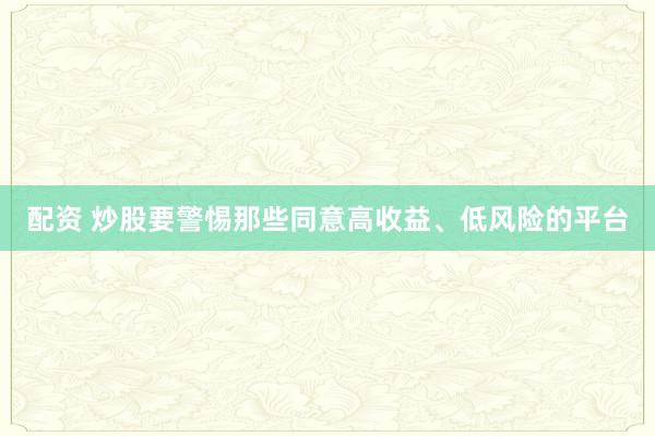 配资 炒股要警惕那些同意高收益、低风险的平台