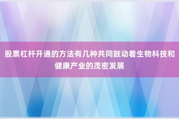股票杠杆开通的方法有几种共同鼓动着生物科技和健康产业的茂密发展