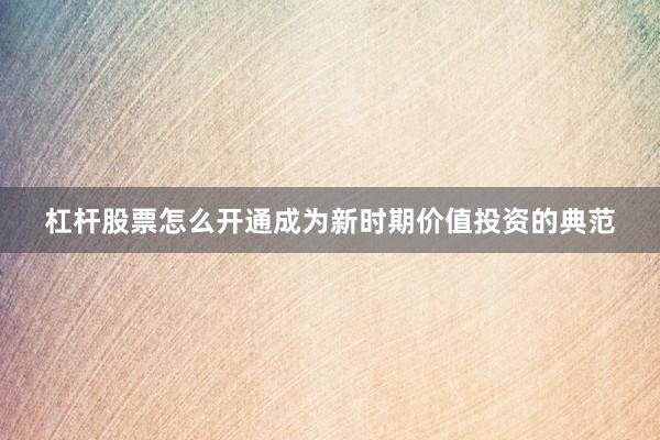杠杆股票怎么开通成为新时期价值投资的典范