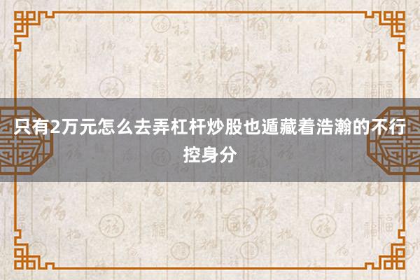 只有2万元怎么去弄杠杆炒股也遁藏着浩瀚的不行控身分