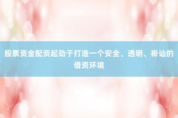 股票资金配资起劲于打造一个安全、透明、褂讪的借资环境