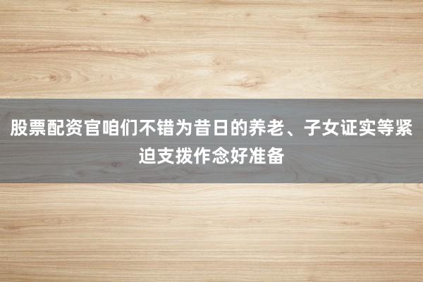 股票配资官咱们不错为昔日的养老、子女证实等紧迫支拨作念好准备