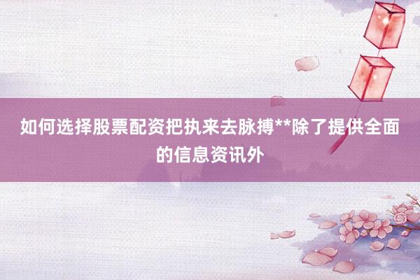 如何选择股票配资把执来去脉搏**除了提供全面的信息资讯外