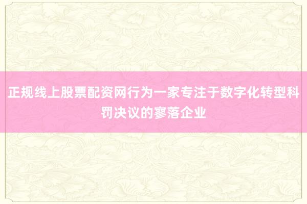 正规线上股票配资网行为一家专注于数字化转型科罚决议的寥落企业