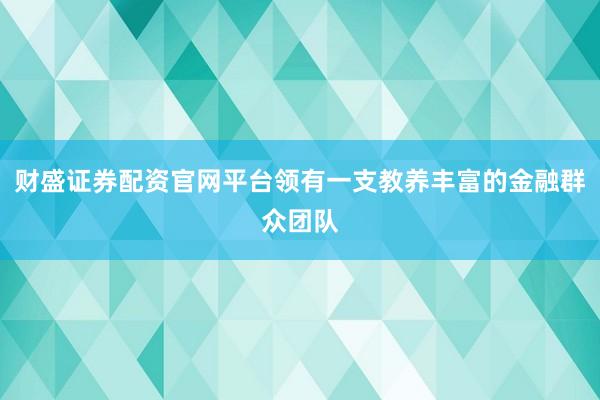 财盛证券配资官网平台领有一支教养丰富的金融群众团队