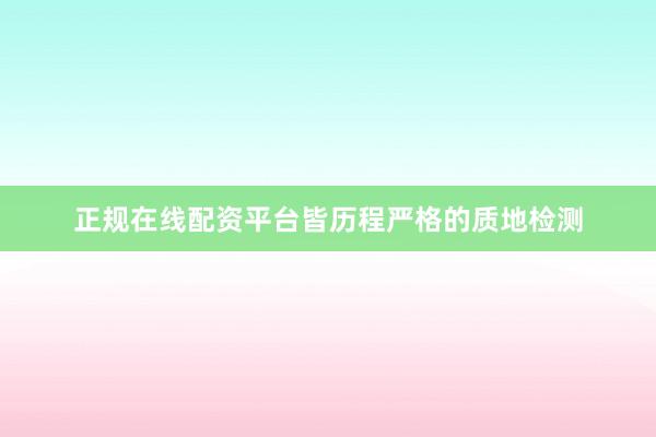 正规在线配资平台皆历程严格的质地检测
