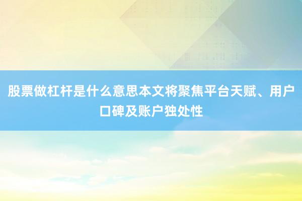 股票做杠杆是什么意思本文将聚焦平台天赋、用户口碑及账户独处性