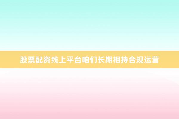 股票配资线上平台咱们长期相持合规运营