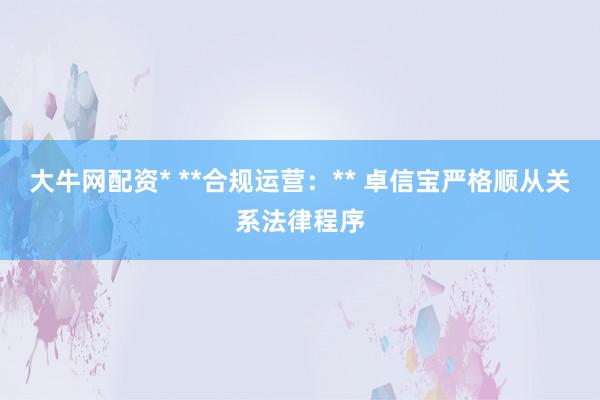 大牛网配资* **合规运营:** 卓信宝严格顺从关系法律程序