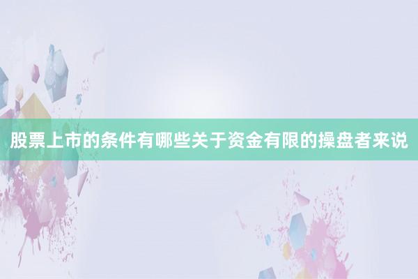 股票上市的条件有哪些关于资金有限的操盘者来说