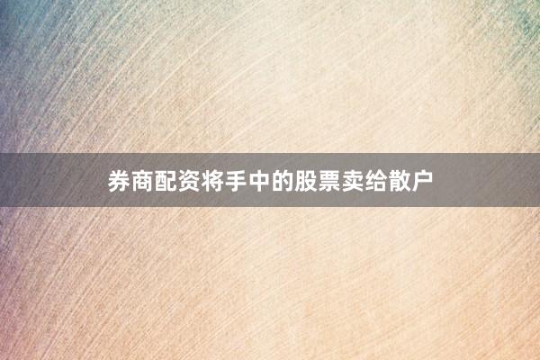 券商配资将手中的股票卖给散户