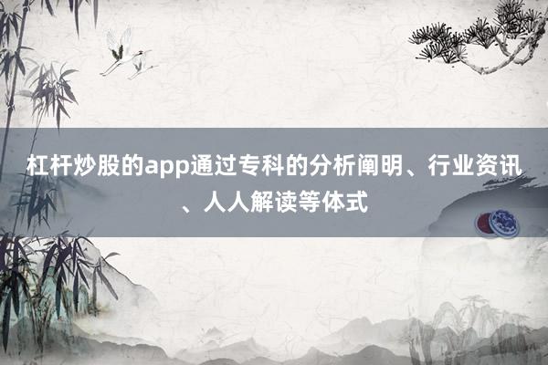 杠杆炒股的app通过专科的分析阐明、行业资讯、人人解读等体式