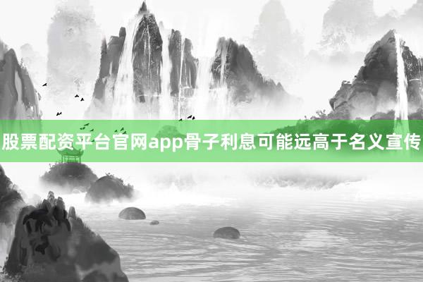 股票配资平台官网app骨子利息可能远高于名义宣传