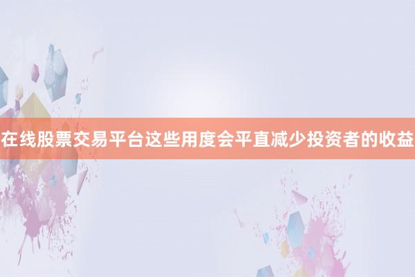 在线股票交易平台这些用度会平直减少投资者的收益