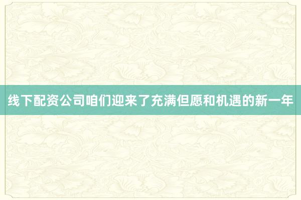 线下配资公司咱们迎来了充满但愿和机遇的新一年
