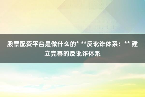 股票配资平台是做什么的* **反讹诈体系：** 建立完善的反讹诈体系