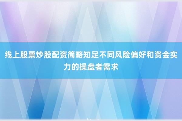 线上股票炒股配资简略知足不同风险偏好和资金实力的操盘者需求