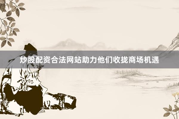 炒股配资合法网站助力他们收拢商场机遇