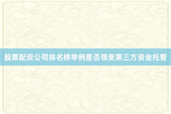 股票配资公司排名榜举例是否领受第三方资金托管