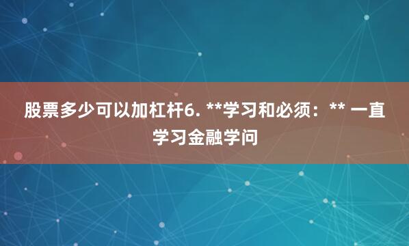 股票多少可以加杠杆6. **学习和必须：** 一直学习金融学问