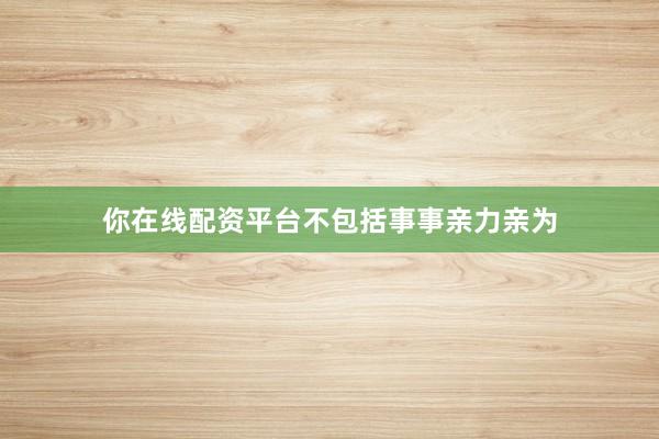 你在线配资平台不包括事事亲力亲为